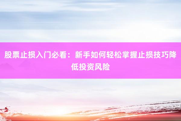 股票止损入门必看：新手如何轻松掌握止损技巧降低投资风险