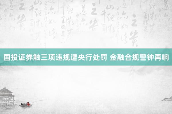 国投证券触三项违规遭央行处罚 金融合规警钟再响