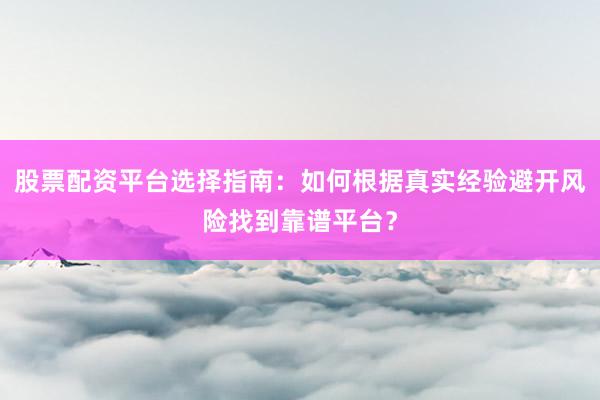 股票配资平台选择指南：如何根据真实经验避开风险找到靠谱平台？
