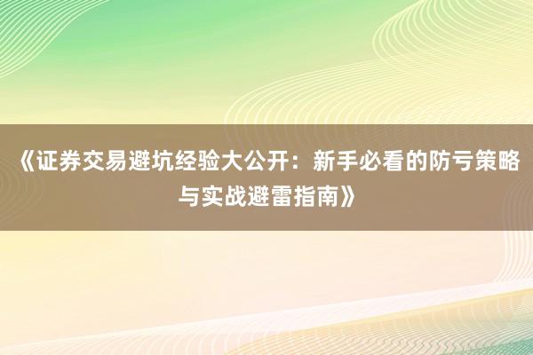 《证券交易避坑经验大公开：新手必看的防亏策略与实战避雷指南》