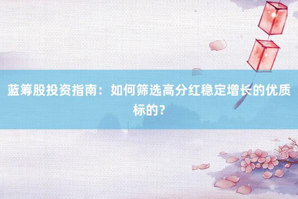 蓝筹股投资指南：如何筛选高分红稳定增长的优质标的？