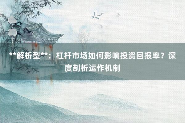**解析型**：杠杆市场如何影响投资回报率？深度剖析运作机制