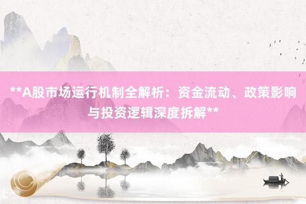 **A股市场运行机制全解析：资金流动、政策影响与投资逻辑深度拆解**