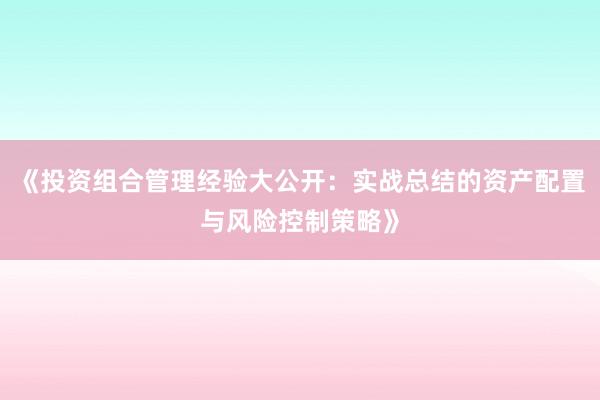 《投资组合管理经验大公开：实战总结的资产配置与风险控制策略》
