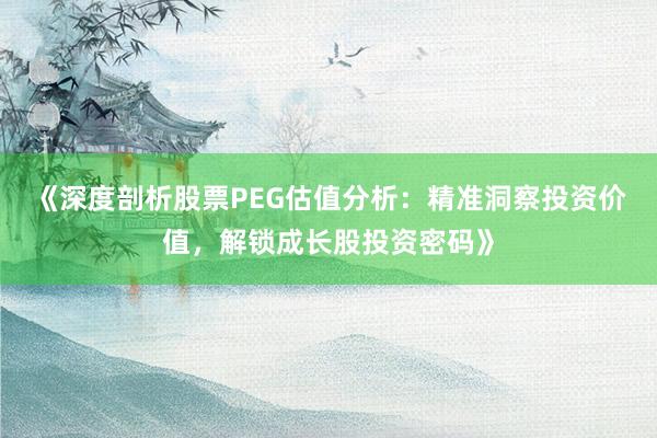 《深度剖析股票PEG估值分析：精准洞察投资价值，解锁成长股投资密码》