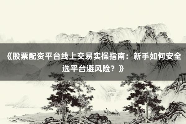《股票配资平台线上交易实操指南：新手如何安全选平台避风险？》