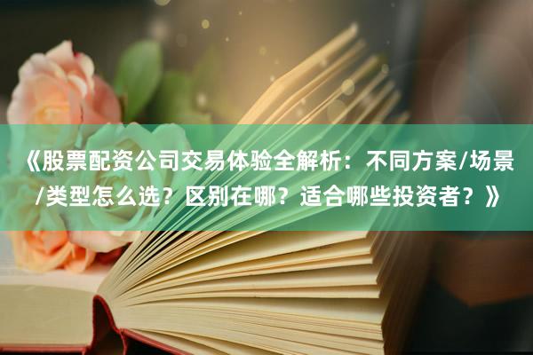 《股票配资公司交易体验全解析：不同方案/场景/类型怎么选？区别在哪？适合哪些投资者？》