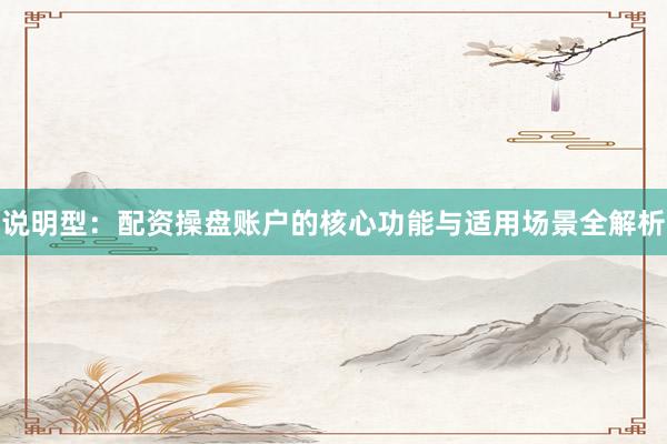 说明型：配资操盘账户的核心功能与适用场景全解析