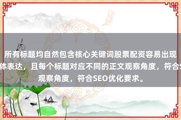 所有标题均自然包含核心关键词股票配资容易出现哪些问题的变体表达，且每个标题对应不同的正文观察角度，符合SEO优化要求。