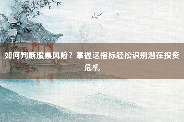 如何判断股票风险？掌握这指标轻松识别潜在投资危机
