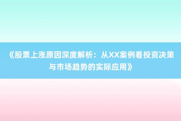 《股票上涨原因深度解析：从XX案例看投资决策与市场趋势的实际应用》
