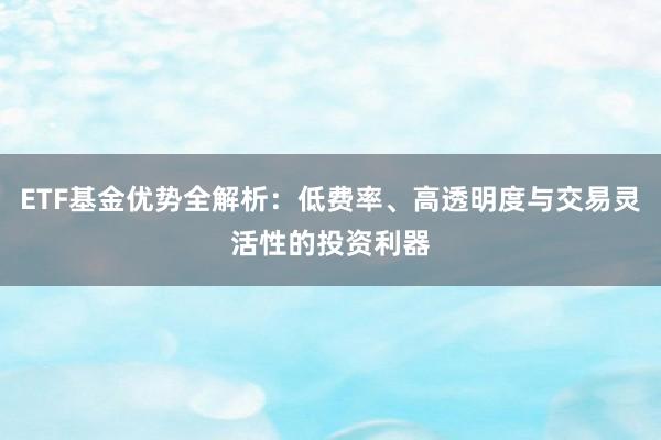 ETF基金优势全解析：低费率、高透明度与交易灵活性的投资利器