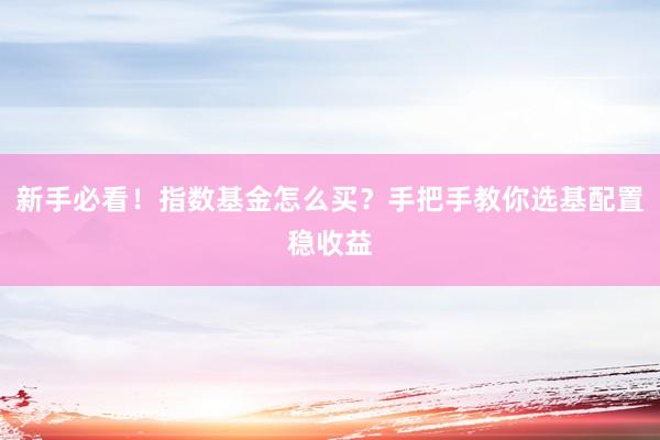 新手必看！指数基金怎么买？手把手教你选基配置稳收益