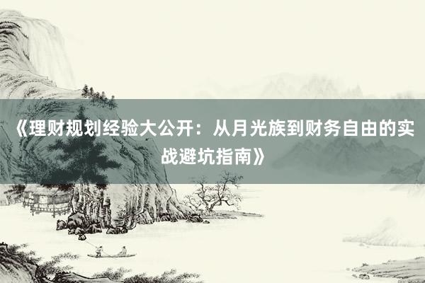 《理财规划经验大公开：从月光族到财务自由的实战避坑指南》