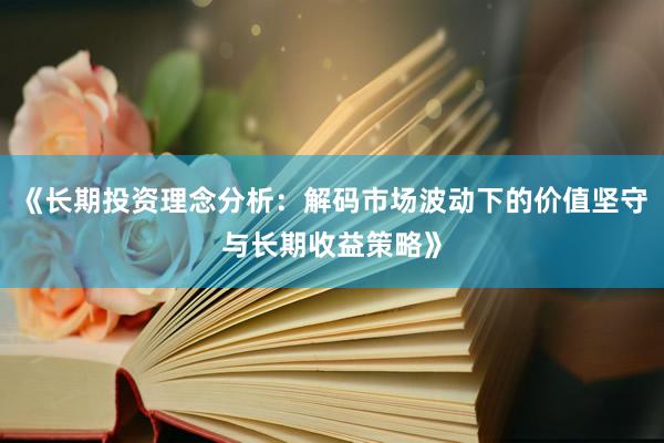 《长期投资理念分析：解码市场波动下的价值坚守与长期收益策略》