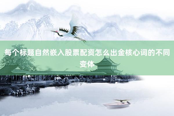 每个标题自然嵌入股票配资怎么出金核心词的不同变体