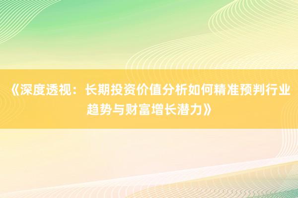 《深度透视：长期投资价值分析如何精准预判行业趋势与财富增长潜力》