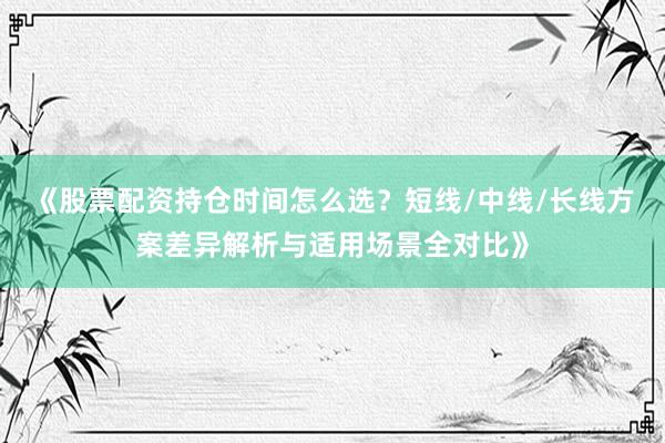 《股票配资持仓时间怎么选？短线/中线/长线方案差异解析与适用场景全对比》