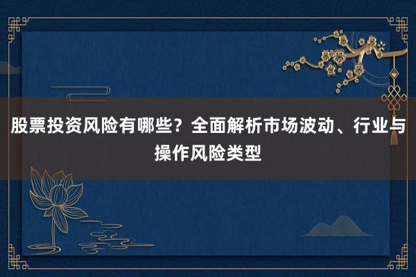 股票投资风险有哪些？全面解析市场波动、行业与操作风险类型