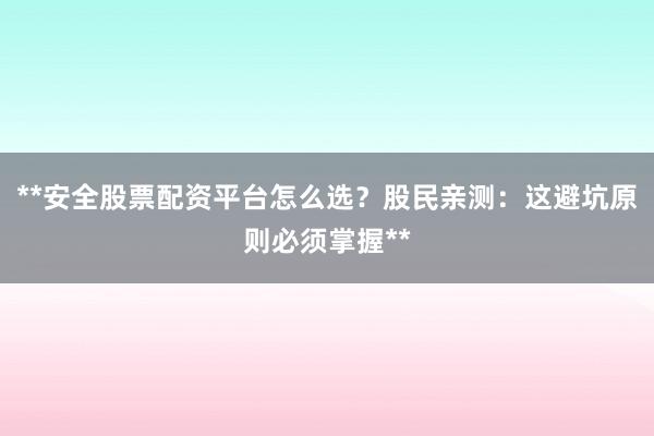 **安全股票配资平台怎么选？股民亲测：这避坑原则必须掌握**