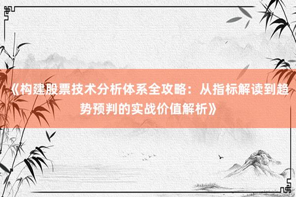 《构建股票技术分析体系全攻略：从指标解读到趋势预判的实战价值解析》