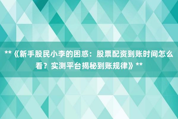 **《新手股民小李的困惑：股票配资到账时间怎么看？实测平台揭秘到账规律》**
