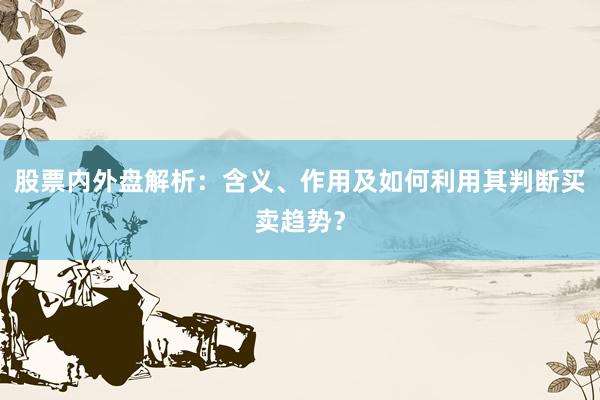 股票内外盘解析：含义、作用及如何利用其判断买卖趋势？