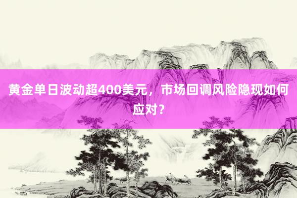 黄金单日波动超400美元，市场回调风险隐现如何应对？