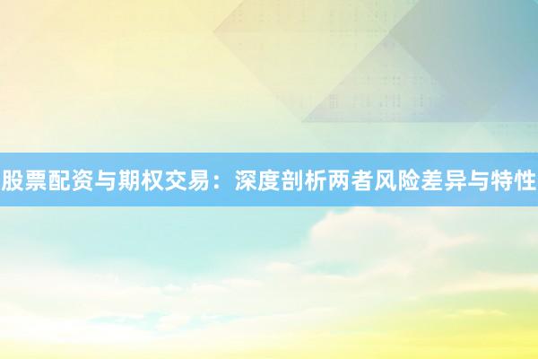 股票配资与期权交易：深度剖析两者风险差异与特性