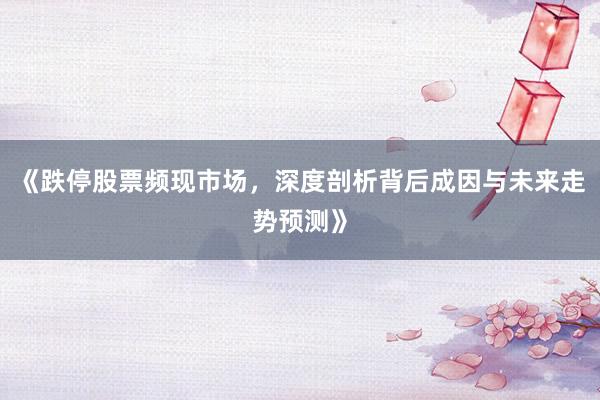 《跌停股票频现市场，深度剖析背后成因与未来走势预测》