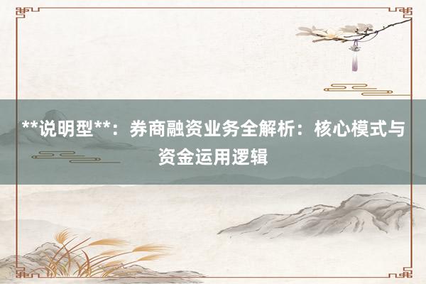 **说明型**:券商融资业务全解析:核心模式与资金运用逻辑