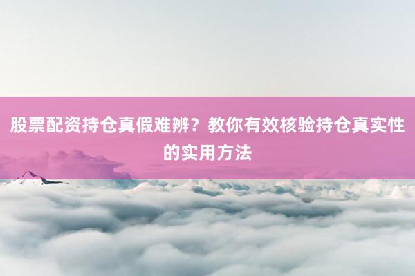 股票配资持仓真假难辨？教你有效核验持仓真实性的实用方法