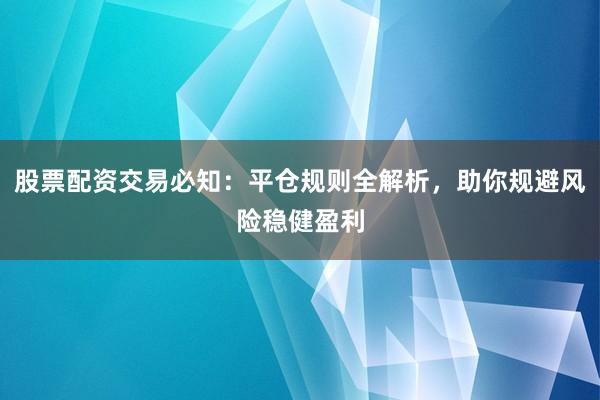 股票配资交易必知：平仓规则全解析，助你规避风险稳健盈利