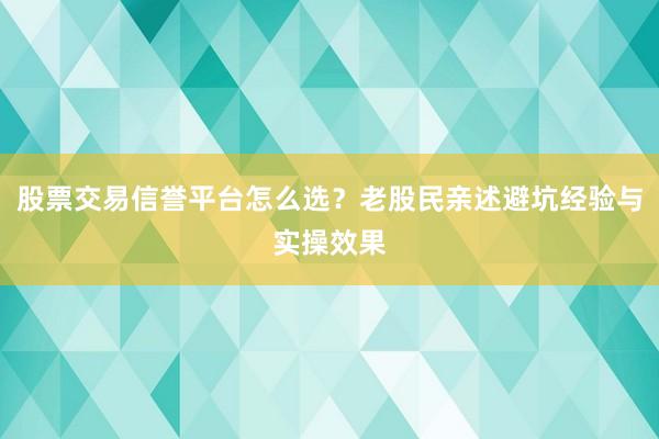 股票交易信誉平台怎么选？老股民亲述避坑经验与实操效果