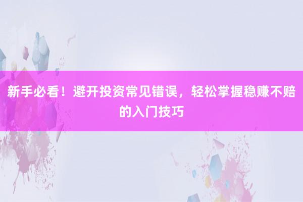 新手必看！避开投资常见错误，轻松掌握稳赚不赔的入门技巧