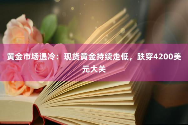 黄金市场遇冷：现货黄金持续走低，跌穿4200美元大关