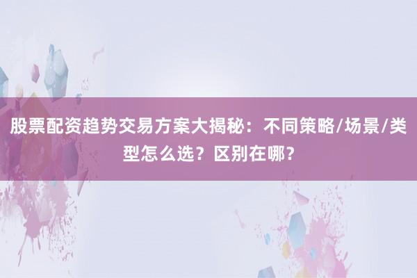 股票配资趋势交易方案大揭秘：不同策略/场景/类型怎么选？区别在哪？