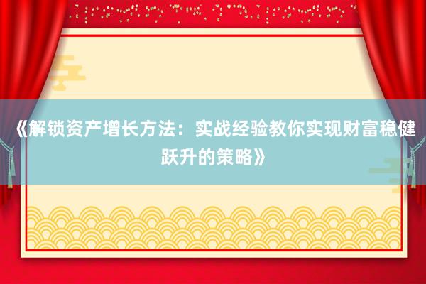 《解锁资产增长方法：实战经验教你实现财富稳健跃升的策略》