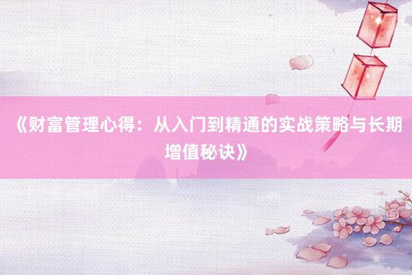 《财富管理心得：从入门到精通的实战策略与长期增值秘诀》