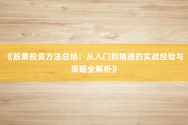 《股票投资方法总结：从入门到精通的实战经验与策略全解析》
