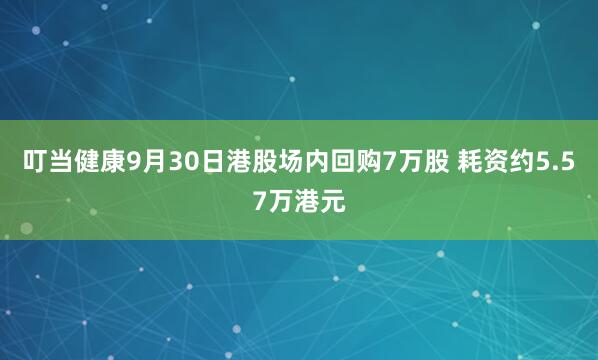 叮当健康9月30日港股场内回购7万股 耗资约5.57万港元