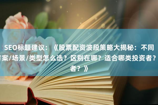 SEO标题建议：《股票配资波段策略大揭秘：不同方案/场景/类型怎么选？区别在哪？适合哪类投资者？》