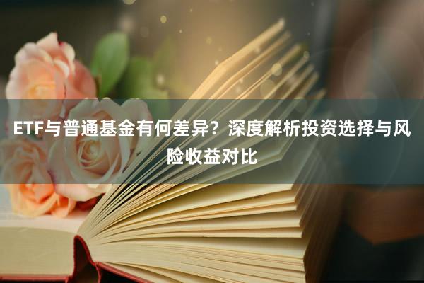 ETF与普通基金有何差异？深度解析投资选择与风险收益对比