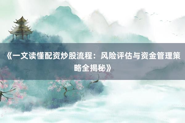 《一文读懂配资炒股流程：风险评估与资金管理策略全揭秘》