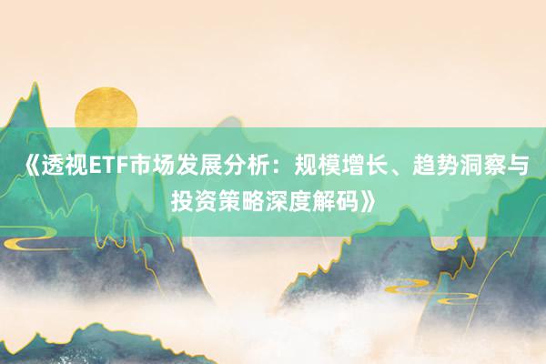 《透视ETF市场发展分析：规模增长、趋势洞察与投资策略深度解码》