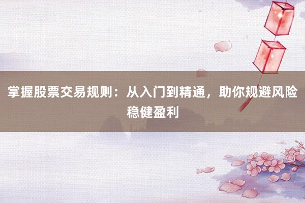掌握股票交易规则：从入门到精通，助你规避风险稳健盈利