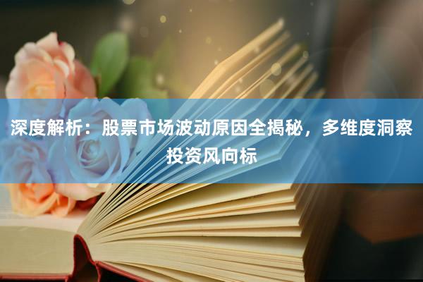 深度解析：股票市场波动原因全揭秘，多维度洞察投资风向标