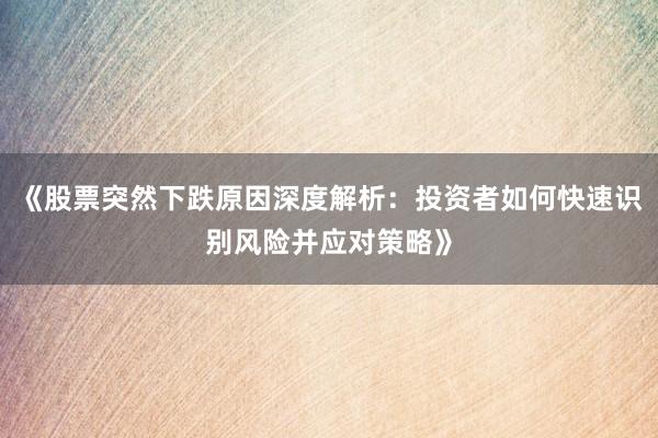 《股票突然下跌原因深度解析：投资者如何快速识别风险并应对策略》