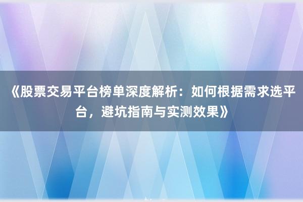 《股票交易平台榜单深度解析：如何根据需求选平台，避坑指南与实测效果》