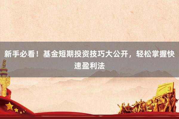 新手必看！基金短期投资技巧大公开，轻松掌握快速盈利法